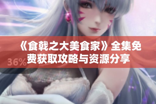 《食戟之大美食家》全集免费获取攻略与资源分享