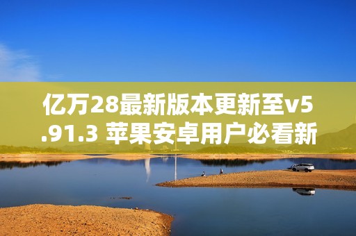 亿万28最新版本更新至v5.91.3 苹果安卓用户必看新特性介绍