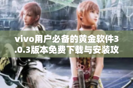 vivo用户必备的黄金软件3.0.3版本免费下载与安装攻略