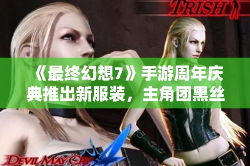《最终幻想7》手游周年庆典推出新服装，主角团黑丝造型引关注