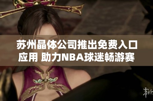 苏州晶体公司推出免费入口应用 助力NBA球迷畅游赛事内容