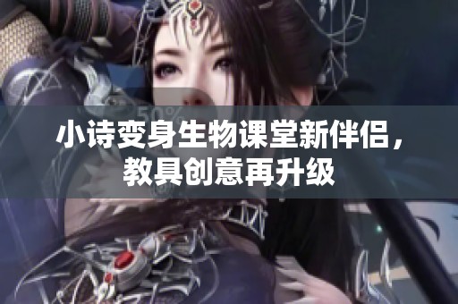 小诗变身生物课堂新伴侣，教具创意再升级