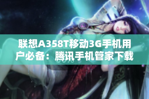 联想A358T移动3G手机用户必备：腾讯手机管家下载指南