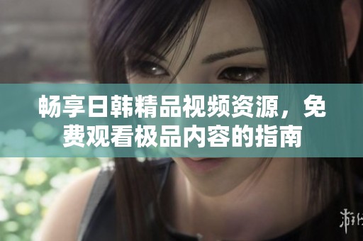 畅享日韩精品视频资源，免费观看极品内容的指南