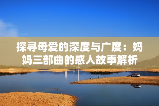 探寻母爱的深度与广度：妈妈三部曲的感人故事解析