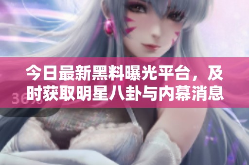 今日最新黑料曝光平台，及时获取明星八卦与内幕消息