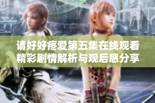 请好好疼爱第五集在线观看精彩剧情解析与观后感分享