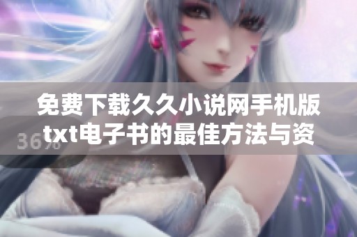 免费下载久久小说网手机版txt电子书的最佳方法与资源指南