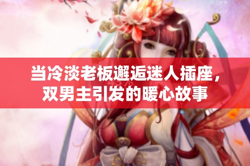 当冷淡老板邂逅迷人插座，双男主引发的暖心故事
