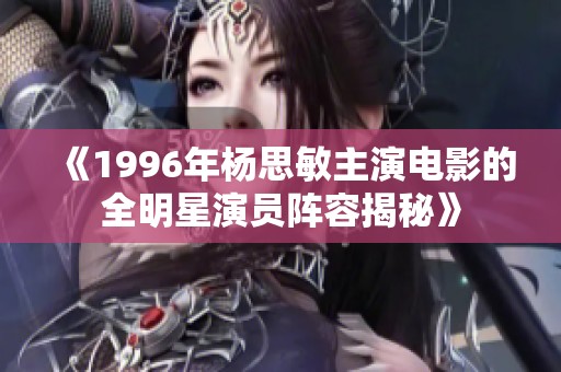 《1996年杨思敏主演电影的全明星演员阵容揭秘》