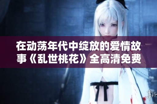 在动荡年代中绽放的爱情故事《乱世桃花》全高清免费观看版