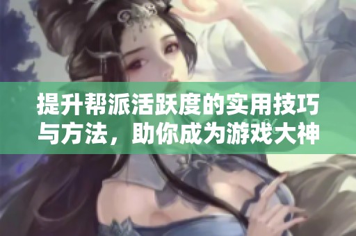 提升帮派活跃度的实用技巧与方法，助你成为游戏大神！
