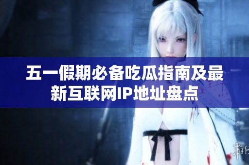 五一假期必备吃瓜指南及最新互联网IP地址盘点
