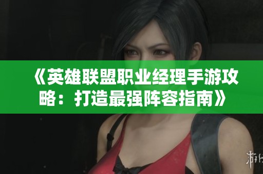 《英雄联盟职业经理手游攻略：打造最强阵容指南》