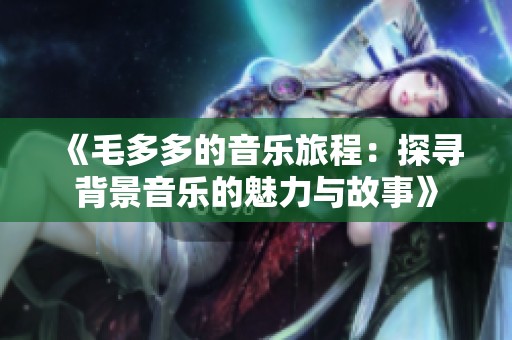 《毛多多的音乐旅程：探寻背景音乐的魅力与故事》