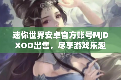 迷你世界安卓官方账号MJDXOO出售，尽享游戏乐趣与冒险体验