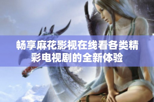 畅享麻花影视在线看各类精彩电视剧的全新体验