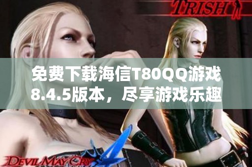 免费下载海信T80QQ游戏8.4.5版本，尽享游戏乐趣与精彩体验