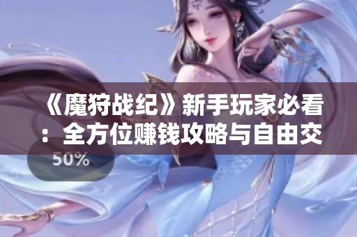 《魔狩战纪》新手玩家必看：全方位赚钱攻略与自由交易技巧分享