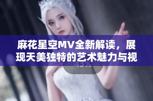 麻花星空MV全新解读，展现天美独特的艺术魅力与视觉盛宴