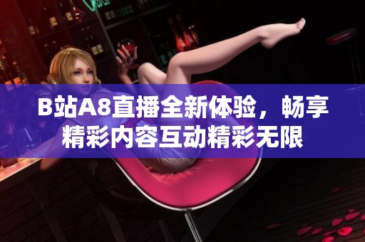 B站A8直播全新体验，畅享精彩内容互动精彩无限