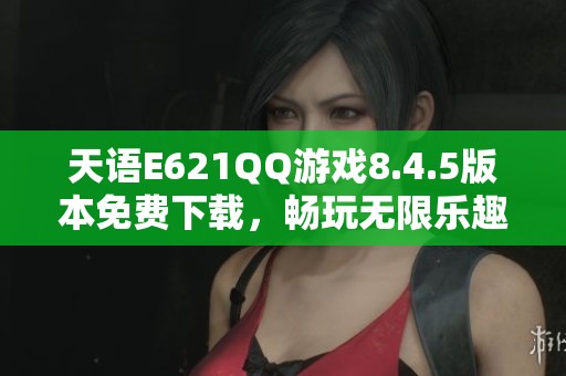 天语E621QQ游戏8.4.5版本免费下载，畅玩无限乐趣