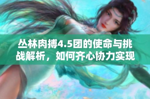 丛林肉搏4.5团的使命与挑战解析，如何齐心协力实现目标