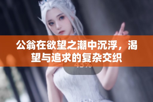 公翁在欲望之潮中沉浮，渴望与追求的复杂交织