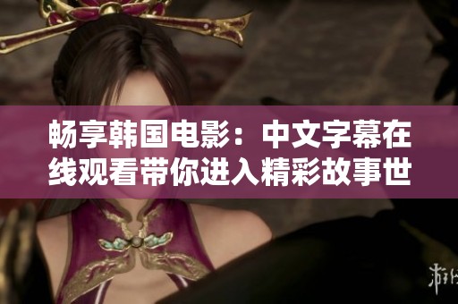 畅享韩国电影：中文字幕在线观看带你进入精彩故事世界