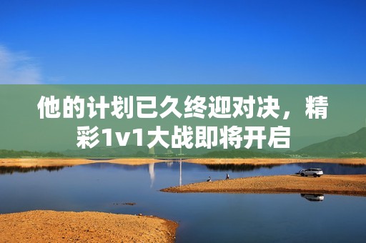 他的计划已久终迎对决，精彩1v1大战即将开启