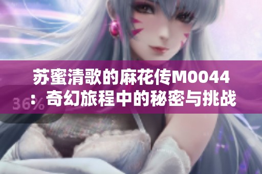 苏蜜清歌的麻花传M0044：奇幻旅程中的秘密与挑战