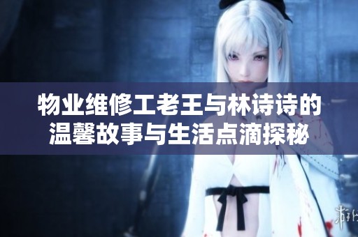 物业维修工老王与林诗诗的温馨故事与生活点滴探秘