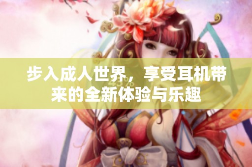 步入成人世界，享受耳机带来的全新体验与乐趣