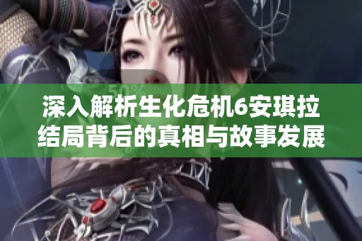深入解析生化危机6安琪拉结局背后的真相与故事发展