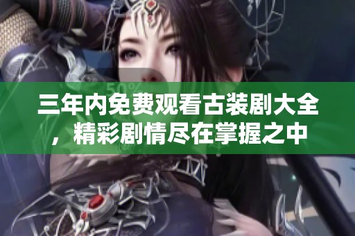三年内免费观看古装剧大全，精彩剧情尽在掌握之中