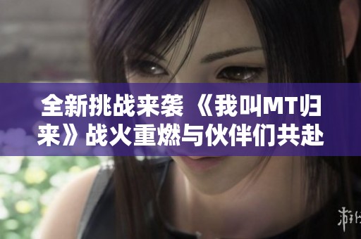 全新挑战来袭 《我叫MT归来》战火重燃与伙伴们共赴冒险之旅