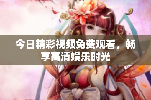 今日精彩视频免费观看，畅享高清娱乐时光