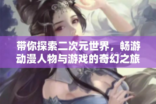 带你探索二次元世界，畅游动漫人物与游戏的奇幻之旅！