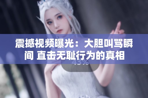 震撼视频曝光：大胆叫骂瞬间 直击无耻行为的真相
