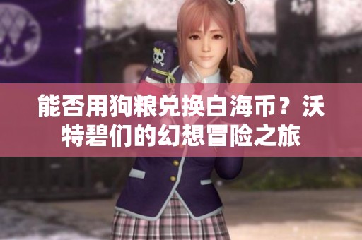 能否用狗粮兑换白海币？沃特碧们的幻想冒险之旅