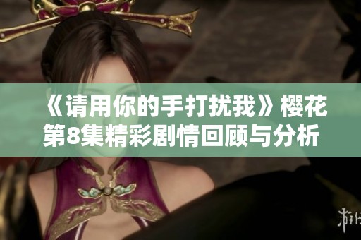 《请用你的手打扰我》樱花第8集精彩剧情回顾与分析
