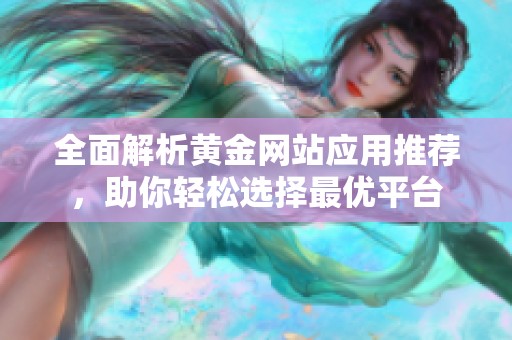 全面解析黄金网站应用推荐，助你轻松选择最优平台