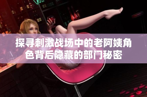 探寻刺激战场中的老阿姨角色背后隐藏的部门秘密