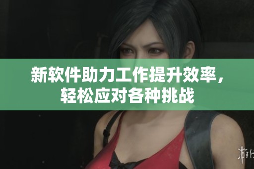 新软件助力工作提升效率，轻松应对各种挑战