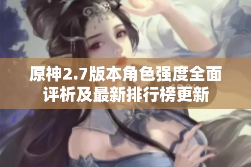 原神2.7版本角色强度全面评析及最新排行榜更新