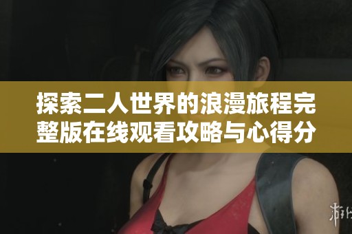 探索二人世界的浪漫旅程完整版在线观看攻略与心得分享