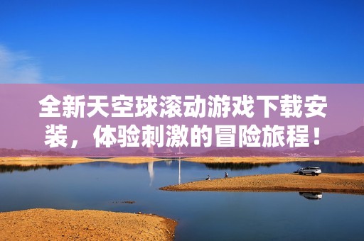 全新天空球滚动游戏下载安装，体验刺激的冒险旅程！