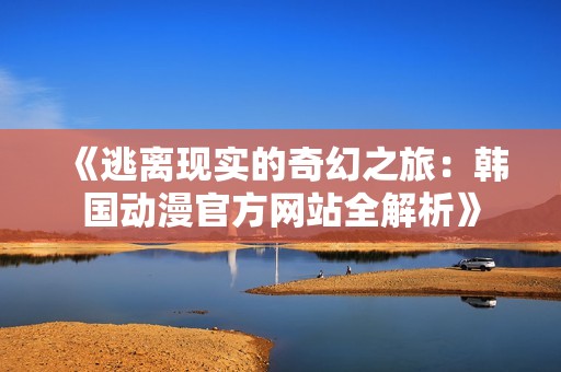 《逃离现实的奇幻之旅：韩国动漫官方网站全解析》