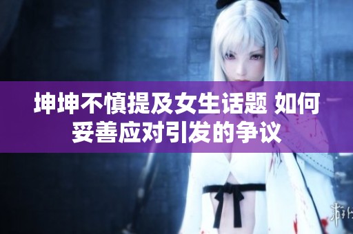 坤坤不慎提及女生话题 如何妥善应对引发的争议