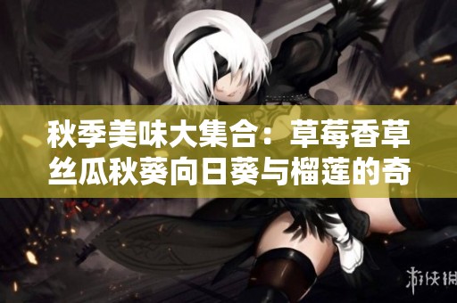 秋季美味大集合：草莓香草丝瓜秋葵向日葵与榴莲的奇妙组合